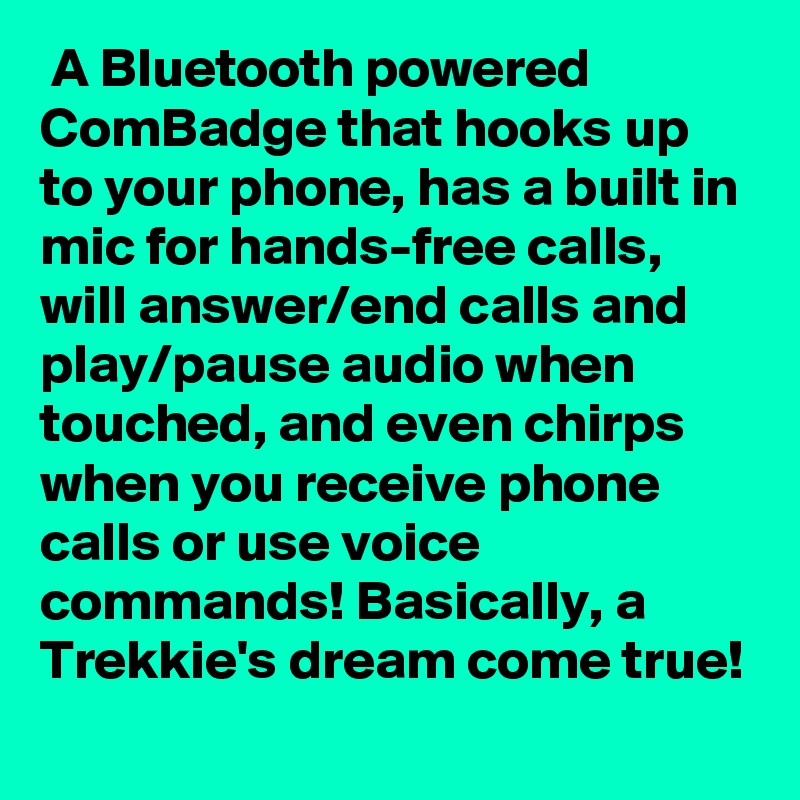  A Bluetooth powered ComBadge that hooks up to your phone, has a built in mic for hands-free calls, will answer/end calls and play/pause audio when touched, and even chirps when you receive phone calls or use voice commands! Basically, a Trekkie's dream come true!