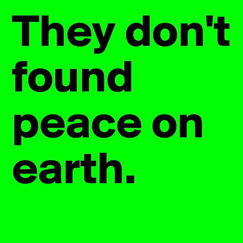They don't found peace on earth.