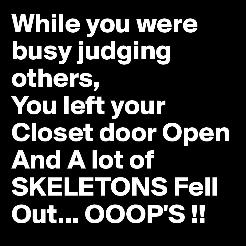 While you were busy judging others,
You left your Closet door Open 
And A lot of SKELETONS Fell Out... OOOP'S !!