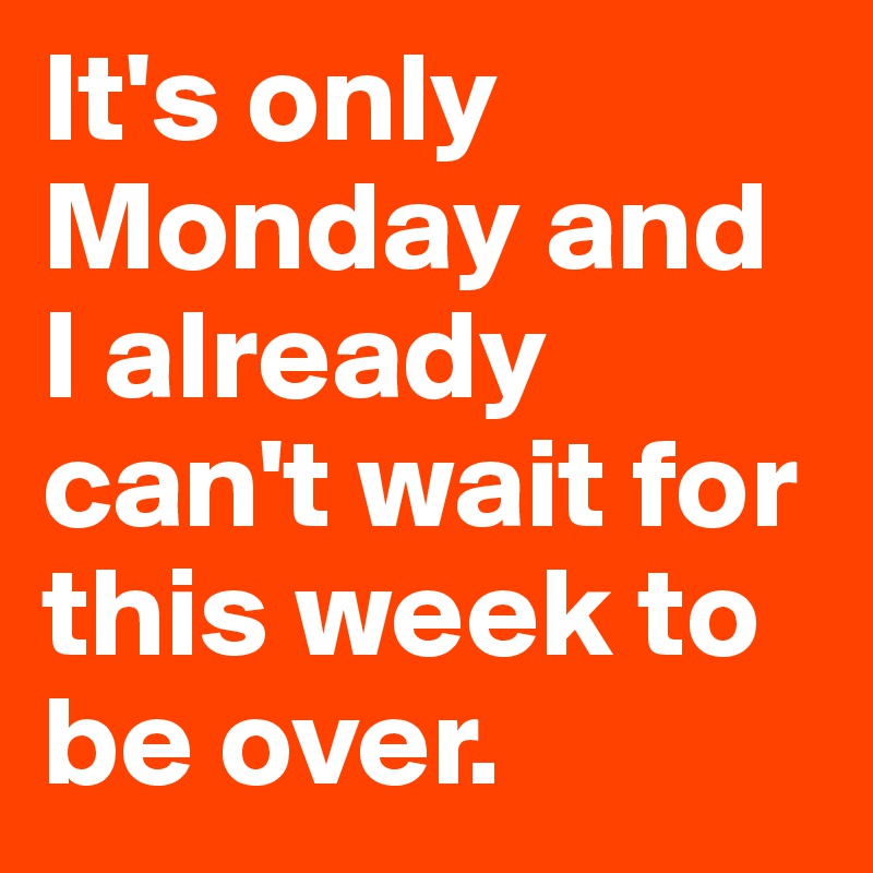 It's only Monday and I already can't wait for this week to be over ...