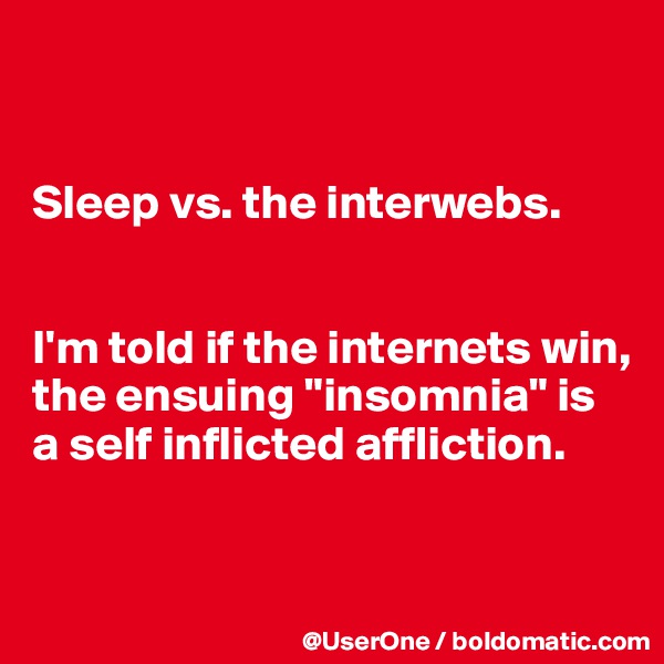 


Sleep vs. the interwebs.


I'm told if the internets win, the ensuing "insomnia" is a self inflicted affliction.


