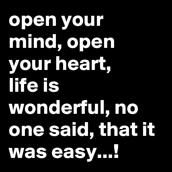 open your mind, open your heart,
life is wonderful, no one said, that it was easy...!