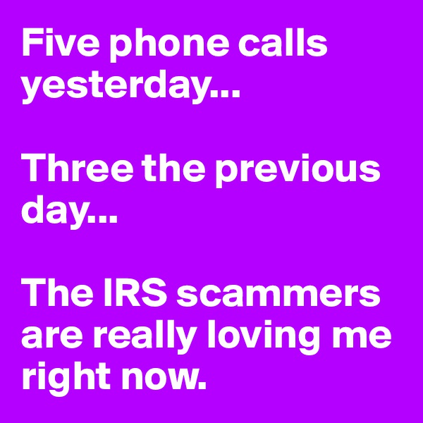 Five phone calls yesterday...

Three the previous day...

The IRS scammers are really loving me right now. 