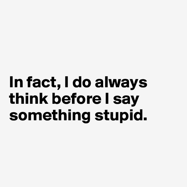 



In fact, I do always 
think before I say
something stupid. 



