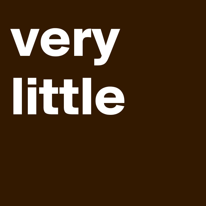 very little
