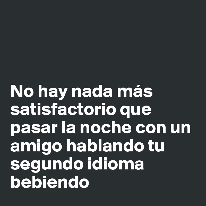 



No hay nada más satisfactorio que pasar la noche con un amigo hablando tu segundo idioma bebiendo