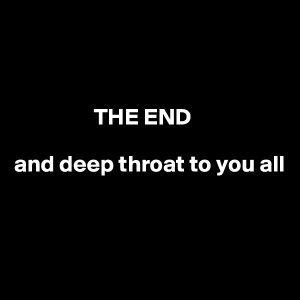 



                 THE END

and deep throat to you all



