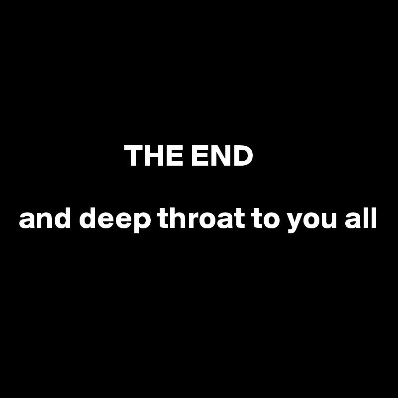



                 THE END

and deep throat to you all



