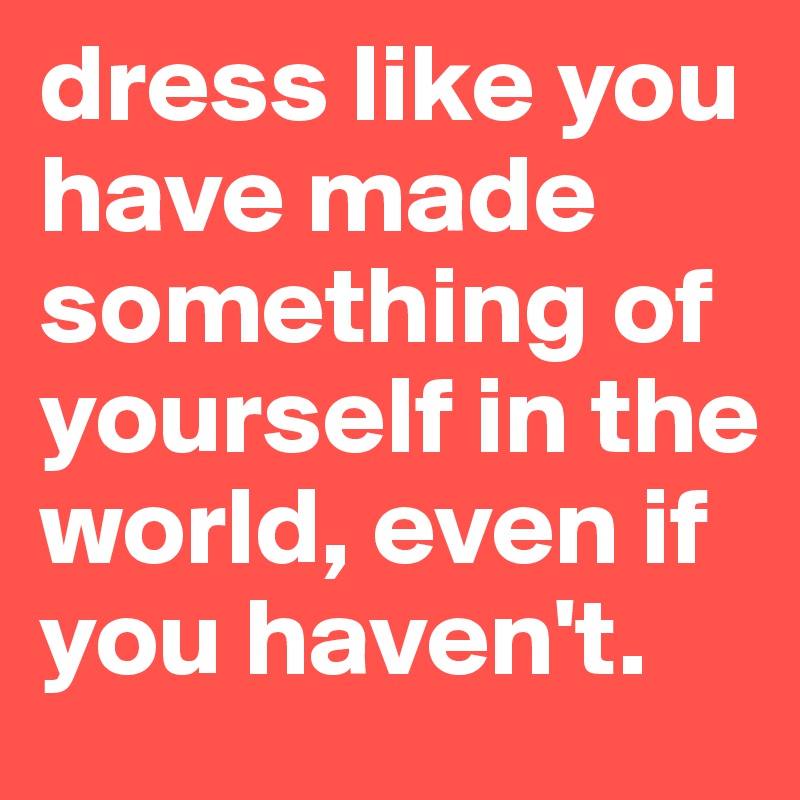 dress like you have made something of yourself in the world, even if you haven't. 