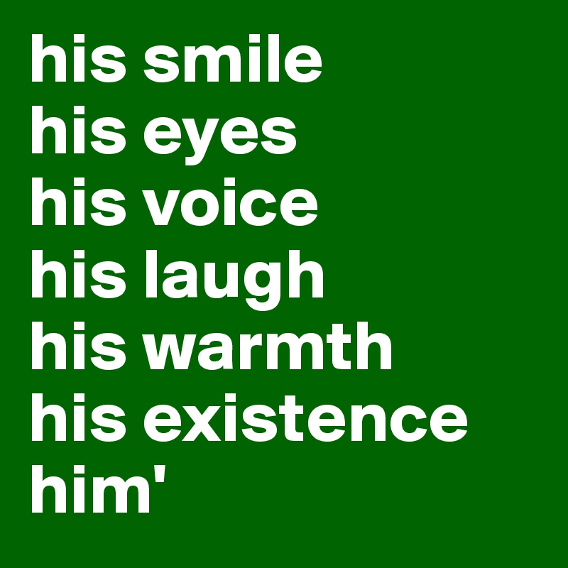 his smile
his eyes
his voice
his laugh
his warmth
his existence
him'