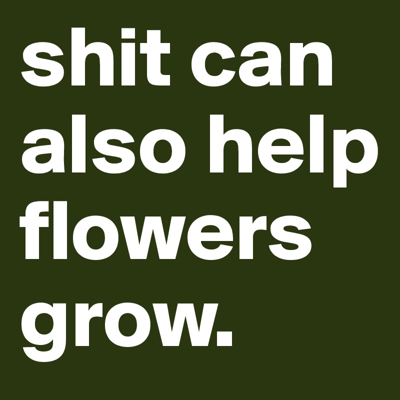 shit can also help flowers grow.