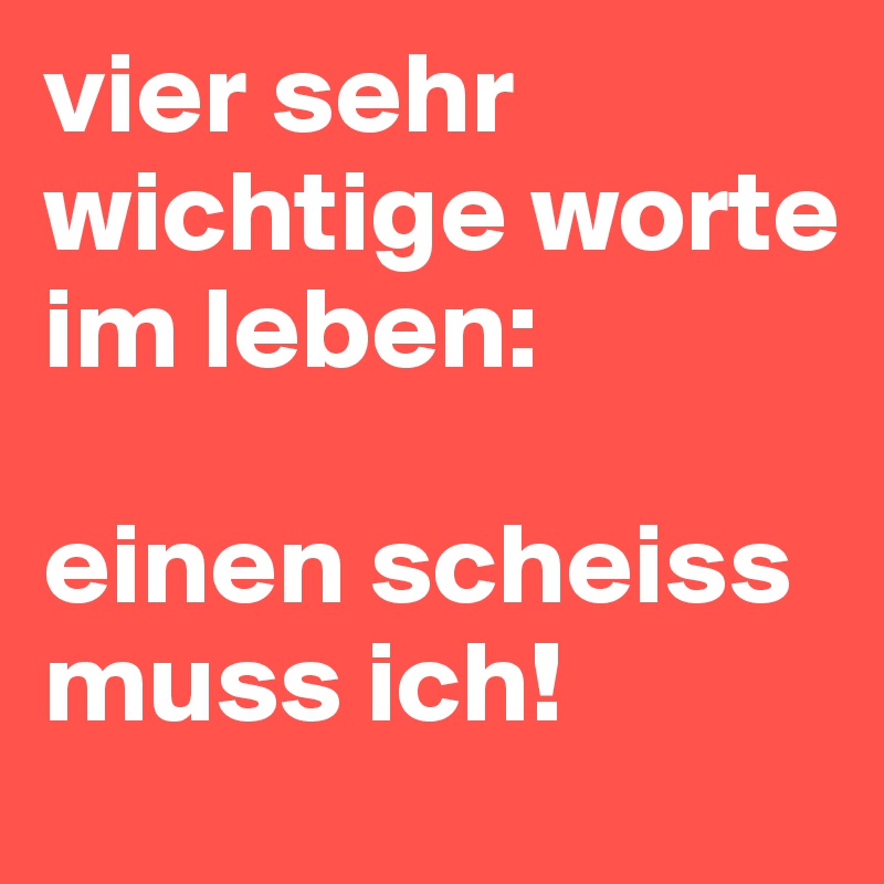 vier sehr wichtige worte im leben:

einen scheiss muss ich!