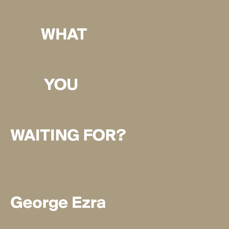 
         WHAT


          YOU


WAITING FOR?



George Ezra