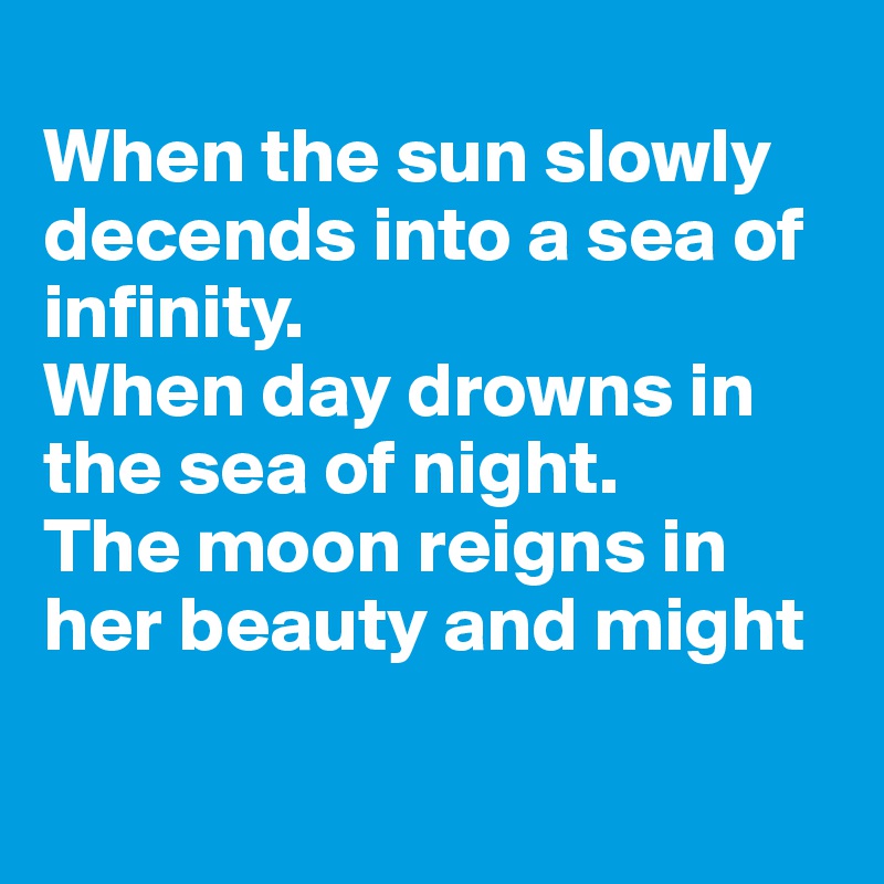 
When the sun slowly decends into a sea of infinity.
When day drowns in the sea of night.
The moon reigns in her beauty and might

