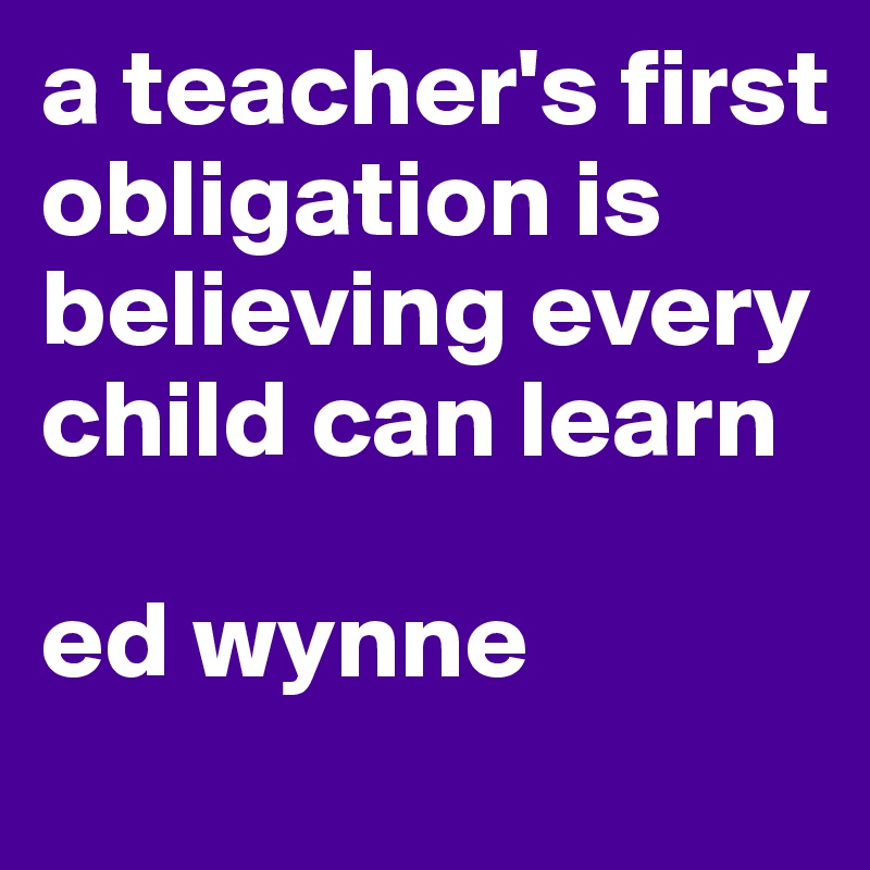 a teacher's first obligation is believing every child can learn

ed wynne