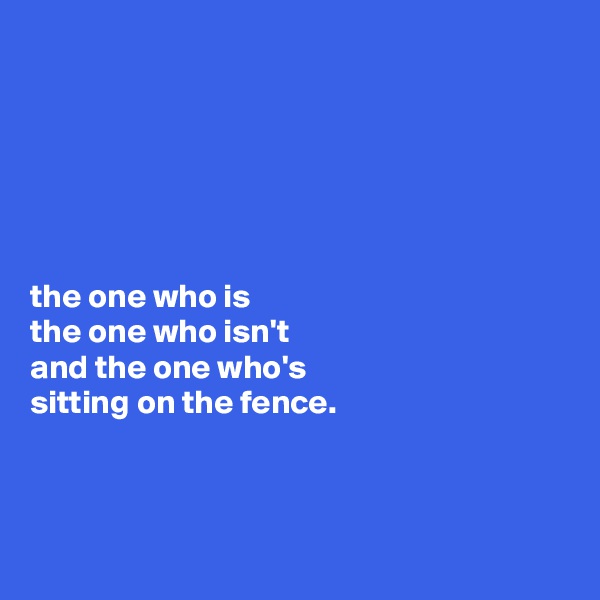 






the one who is
the one who isn't
and the one who's 
sitting on the fence.



 
