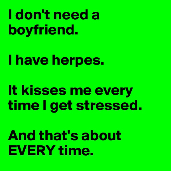 I don't need a boyfriend.

I have herpes.

It kisses me every time I get stressed.

And that's about EVERY time.