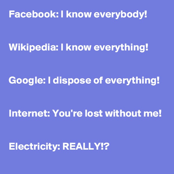 Facebook: I know everybody!


Wikipedia: I know everything!


Google: I dispose of everything!


Internet: You're lost without me!


Electricity: REALLY!?