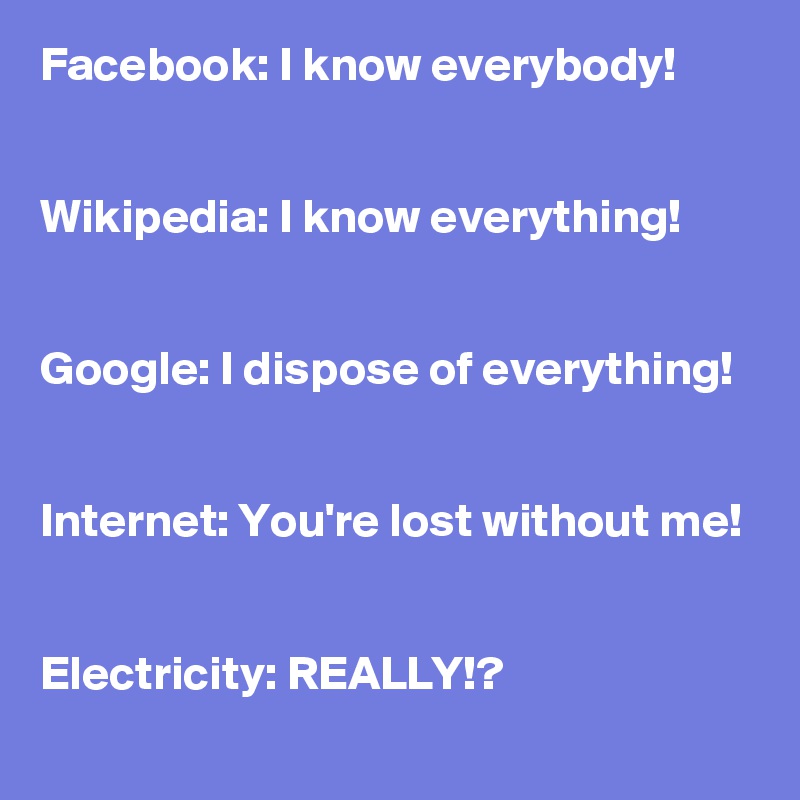 Facebook: I know everybody!


Wikipedia: I know everything!


Google: I dispose of everything!


Internet: You're lost without me!


Electricity: REALLY!?