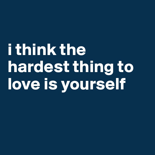 

i think the hardest thing to love is yourself


