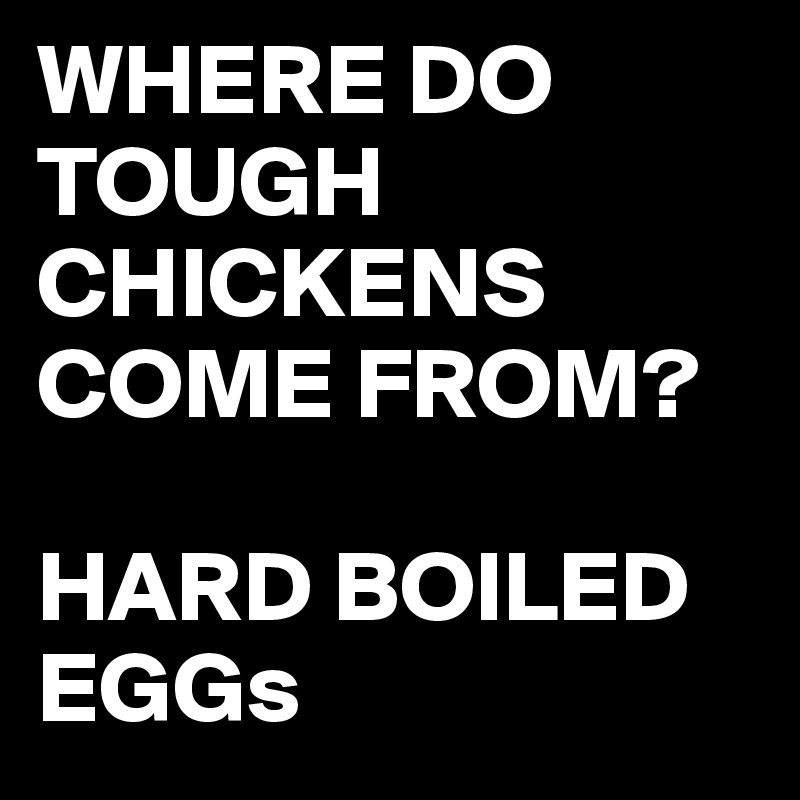 WHERE DO TOUGH CHICKENS COME FROM?

HARD BOILED EGGs