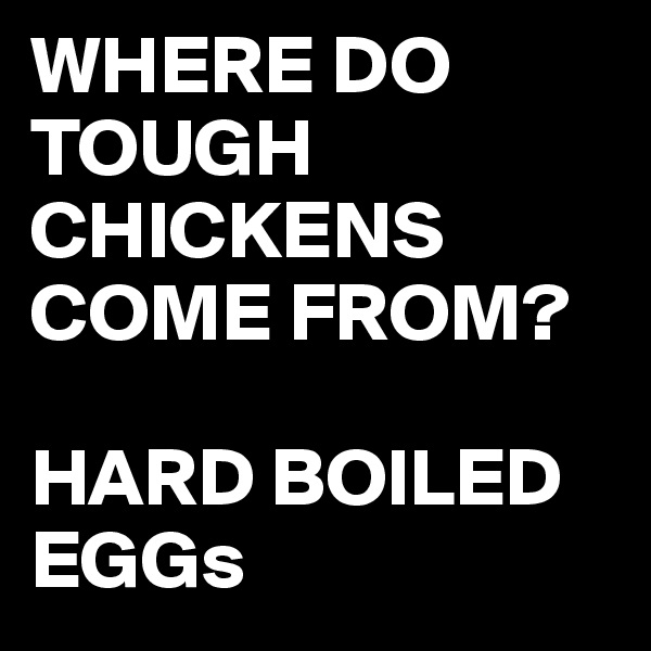 WHERE DO TOUGH CHICKENS COME FROM?

HARD BOILED EGGs