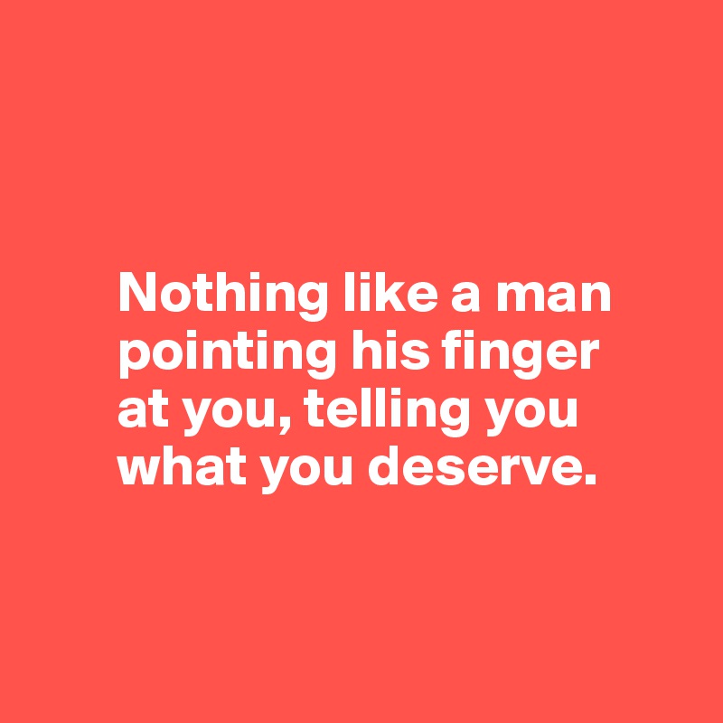 



       Nothing like a man 
       pointing his finger 
       at you, telling you 
       what you deserve.


