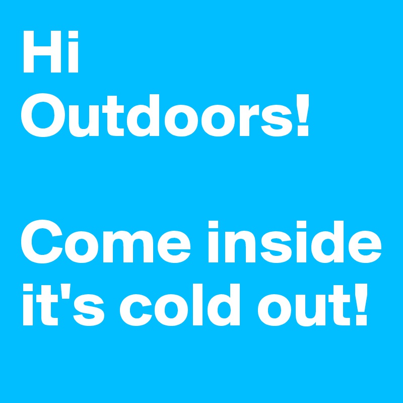 Hi Outdoors! 

Come inside it's cold out!