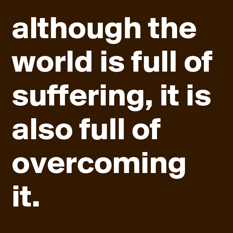 although the world is full of suffering, it is also full of overcoming it.