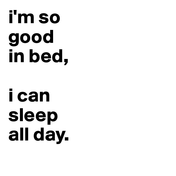 i'm so
good
in bed,

i can
sleep
all day.
