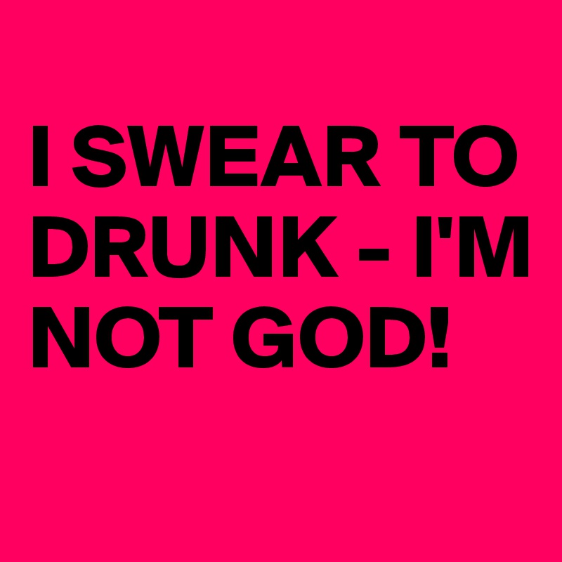 
I SWEAR TO DRUNK - I'M NOT GOD!
