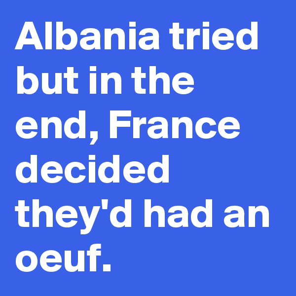 Albania tried but in the end, France decided they'd had an oeuf.