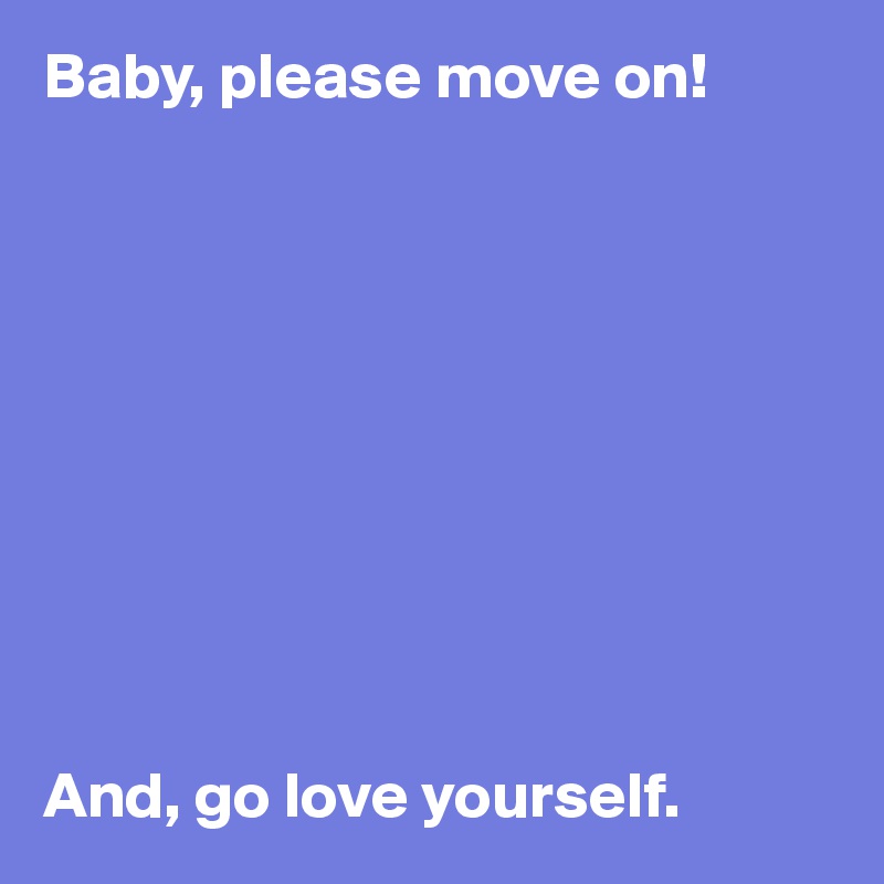 Baby, please move on! 










And, go love yourself. 