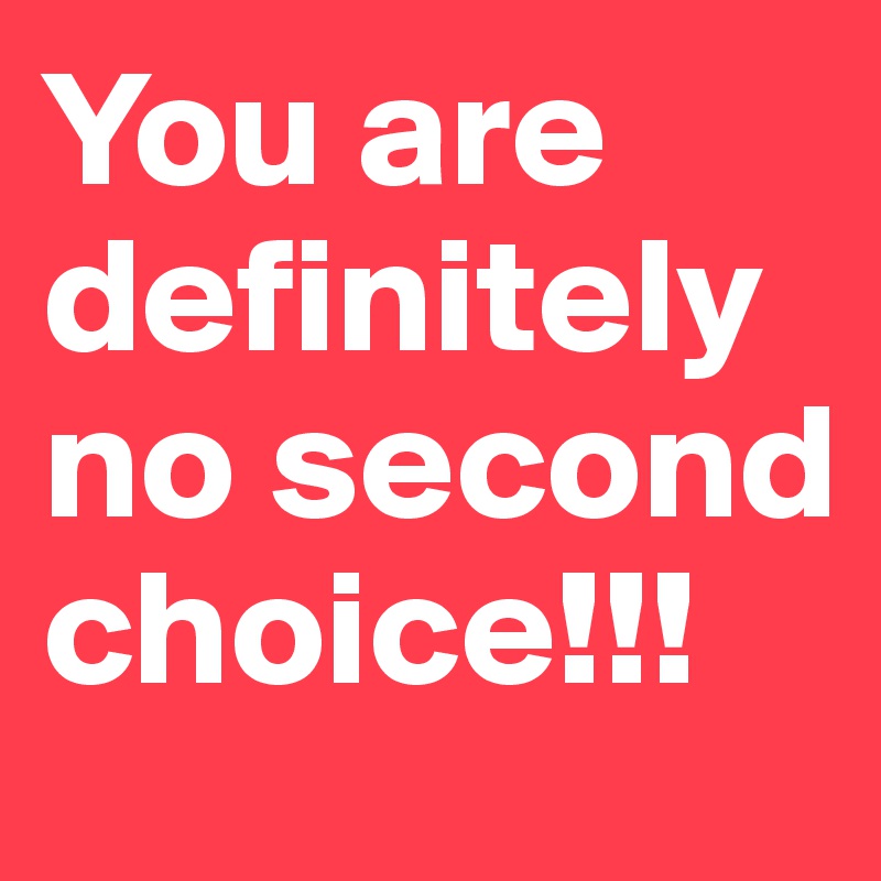 You are definitely no second choice!!!
