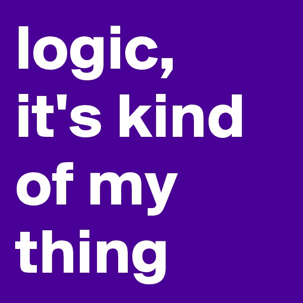 logic, it's kind of my thing