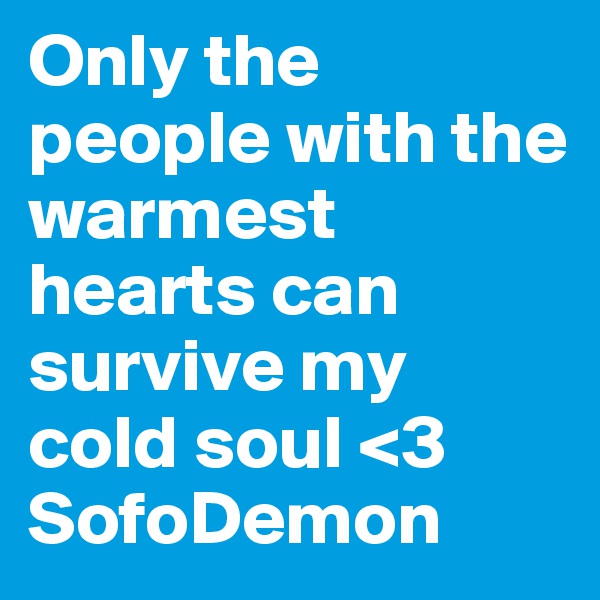 Only the people with the warmest hearts can survive my cold soul <3
SofoDemon
