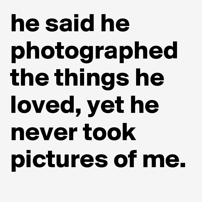 he said he photographed the things he loved, yet he never took pictures of me.