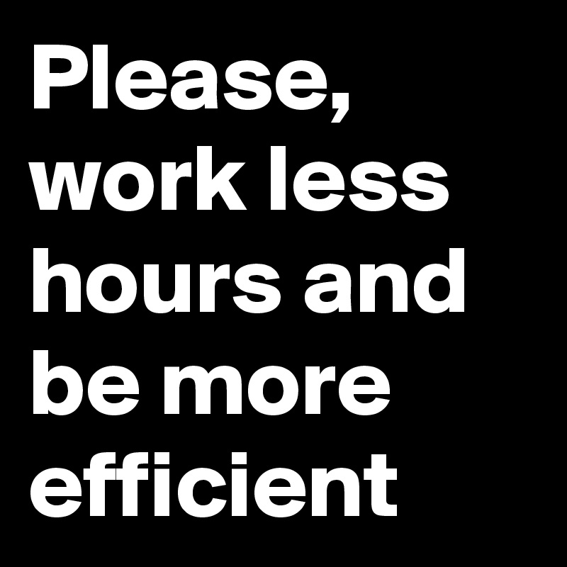 Please, work less hours and be more efficient