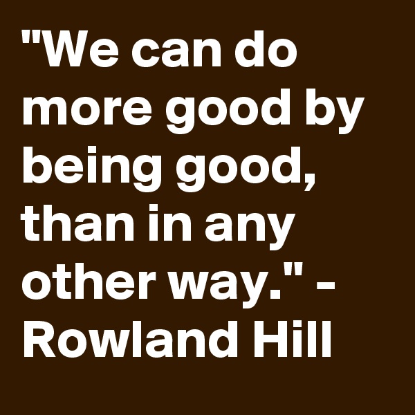"We can do more good by being good, than in any other way." - Rowland Hill