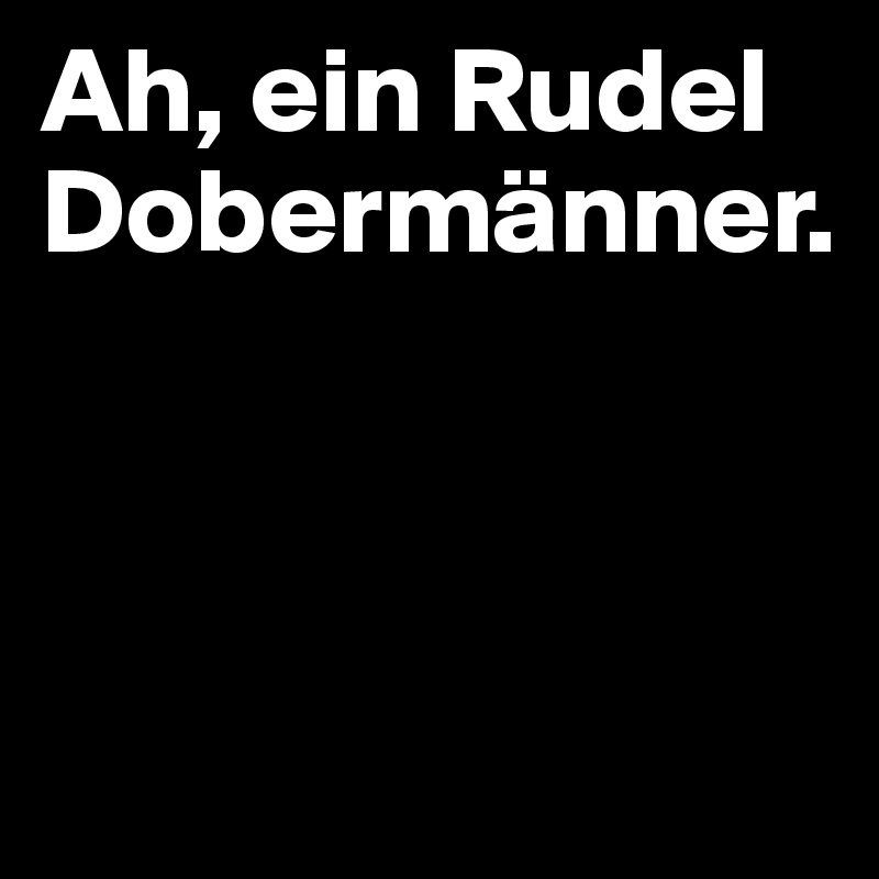 Ah, ein Rudel Dobermänner.



