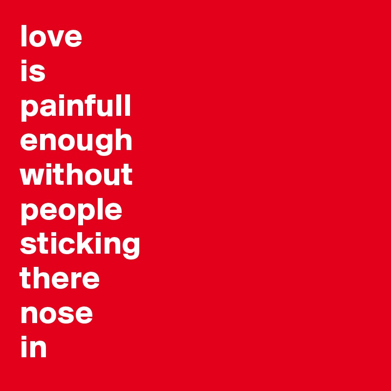 love
is
painfull
enough
without 
people 
sticking
there 
nose
in