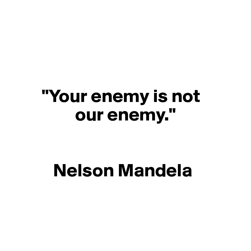 



        "Your enemy is not 
                 our enemy."
   

           Nelson Mandela


