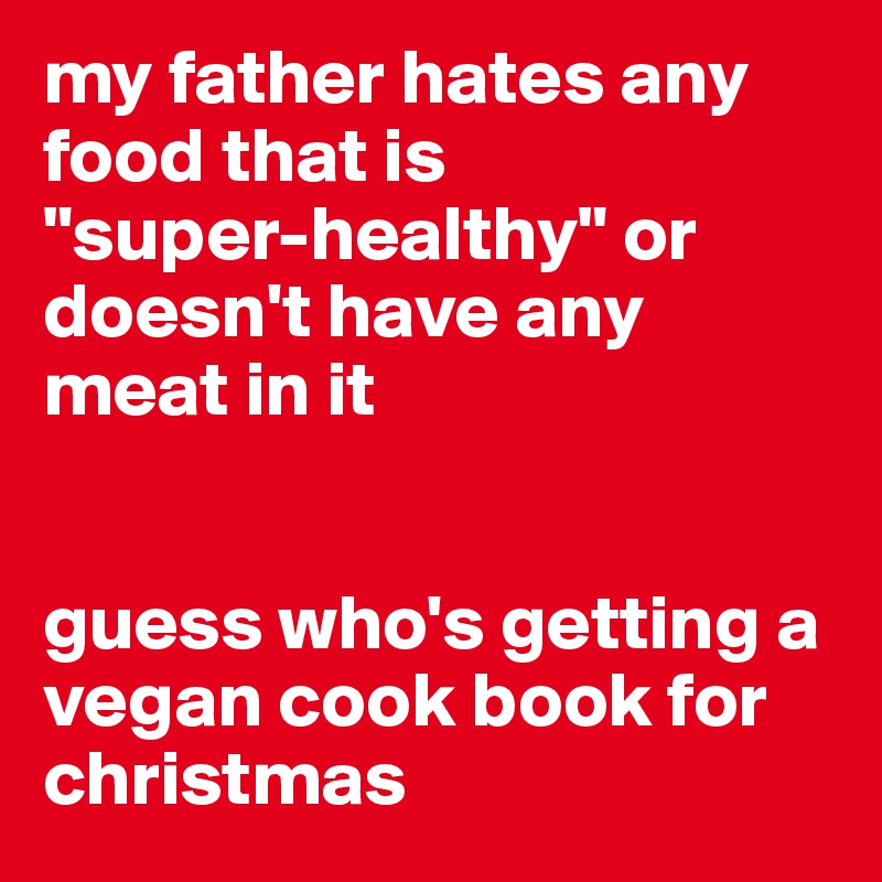 my father hates any food that is 
"super-healthy" or doesn't have any meat in it 


guess who's getting a vegan cook book for christmas 