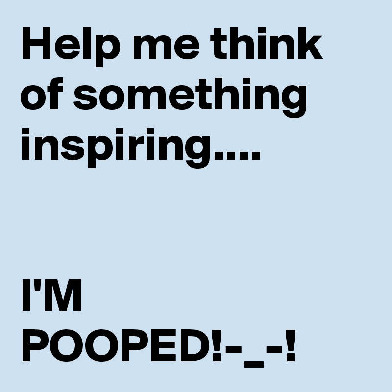 Help me think of something inspiring....


I'M POOPED!-_-!