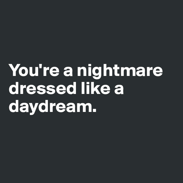 


You're a nightmare dressed like a daydream.



