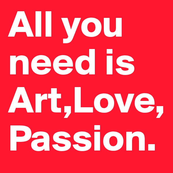 All you need is
Art,Love,Passion.