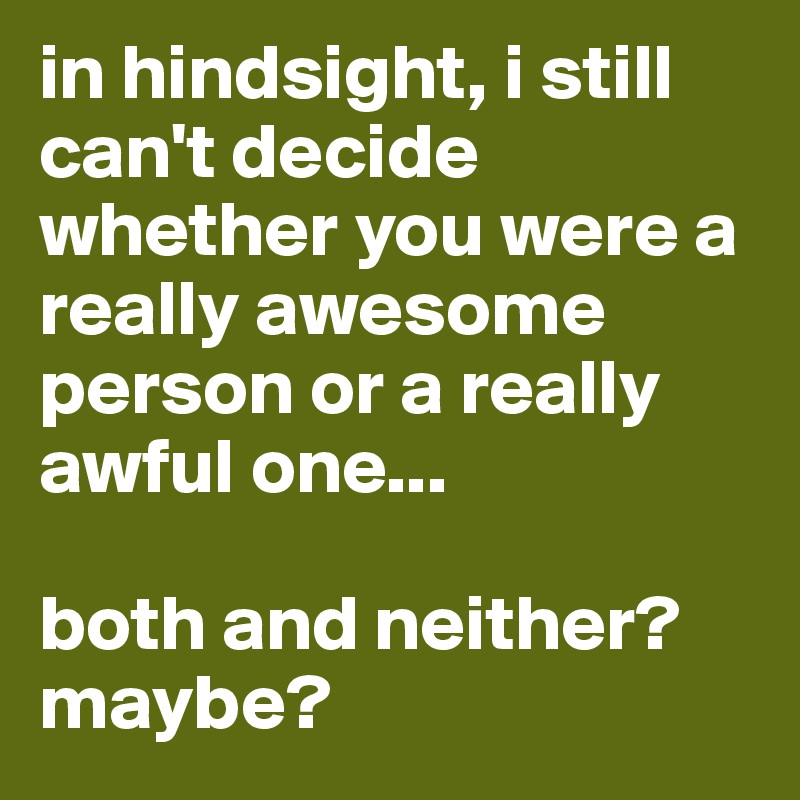 in hindsight, i still can't decide whether you were a really awesome person or a really awful one...

both and neither?
maybe?