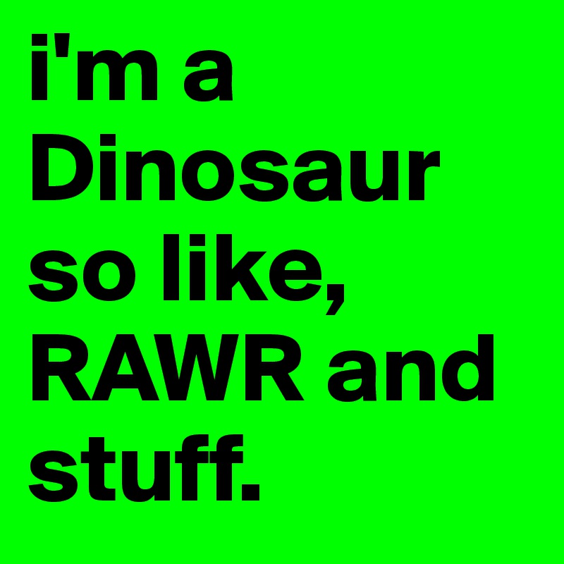 i'm a Dinosaur so like, RAWR and stuff.