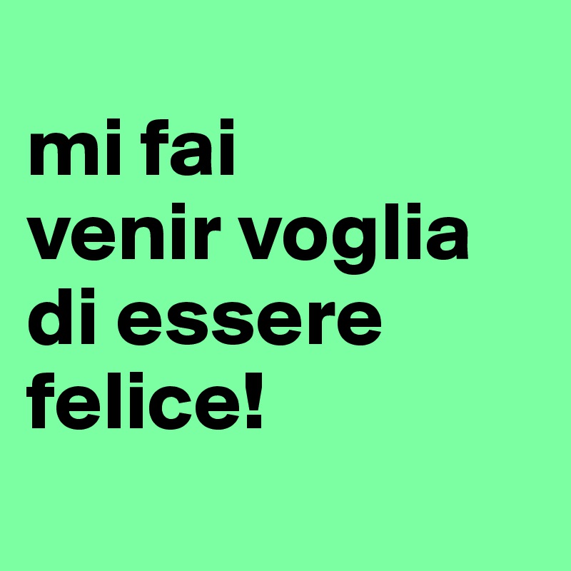 
mi fai
venir voglia
di essere felice!
