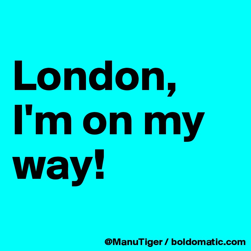 
London, I'm on my way!
